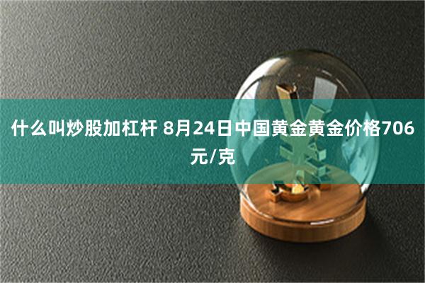 什么叫炒股加杠杆 8月24日中国黄金黄金价格706元/克