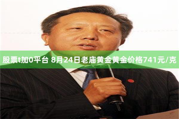 股票t加0平台 8月24日老庙黄金黄金价格741元/克