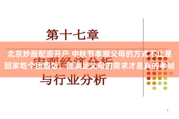 北京炒股配资开户 中秋节孝顺父母的方式不止是回家吃个团圆饭，能满足父母的需求才是真的孝顺