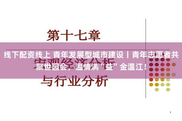 线下配资线上 青年发展型城市建设丨青年志愿者共聚世园会，温情满“益”金温江！