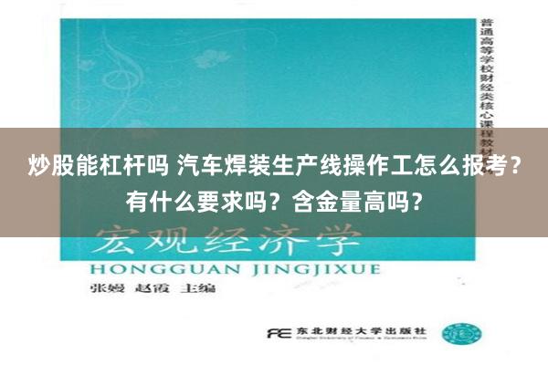 炒股能杠杆吗 汽车焊装生产线操作工怎么报考？有什么要求吗？含金量高吗？