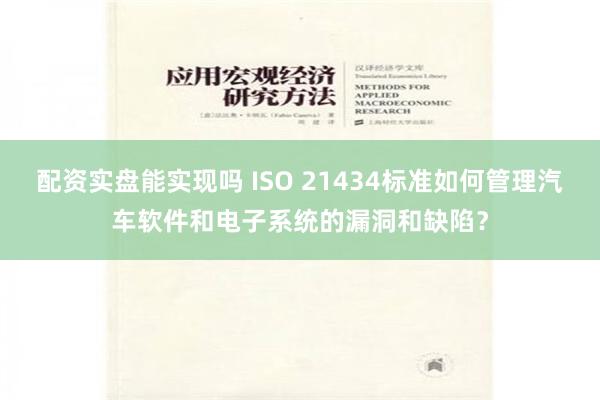 配资实盘能实现吗 ISO 21434标准如何管理汽车软件和电子系统的漏洞和缺陷？