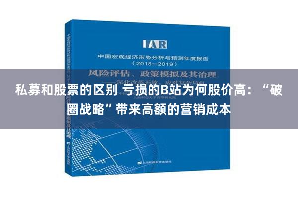 私募和股票的区别 亏损的B站为何股价高：“破圈战略”带来高额的营销成本