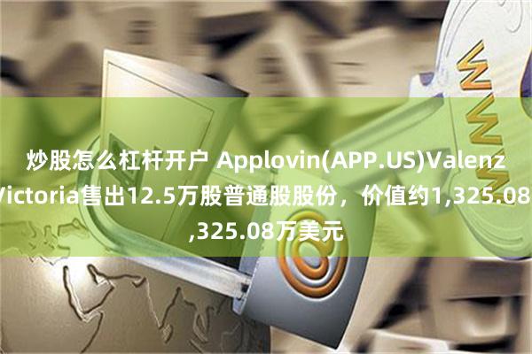 炒股怎么杠杆开户 Applovin(APP.US)Valenzuela Victoria售出12.5万股普通股股份，价值约1,325.08万美元