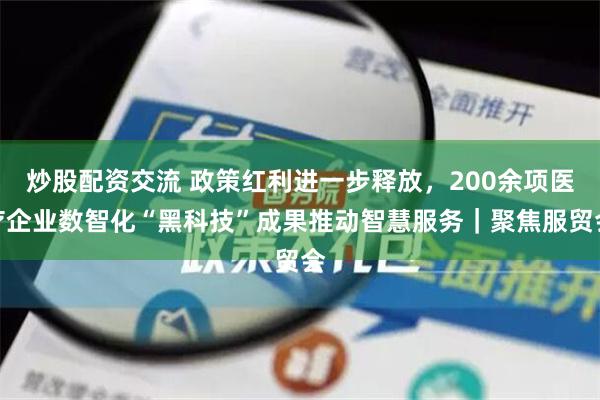 炒股配资交流 政策红利进一步释放，200余项医疗企业数智化“黑科技”成果推动智慧服务｜聚焦服贸会