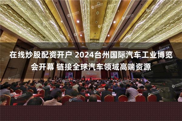 在线炒股配资开户 2024台州国际汽车工业博览会开幕 链接全球汽车领域高端资源