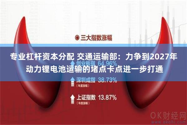 专业杠杆资本分配 交通运输部：力争到2027年 动力锂电池运输的堵点卡点进一步打通