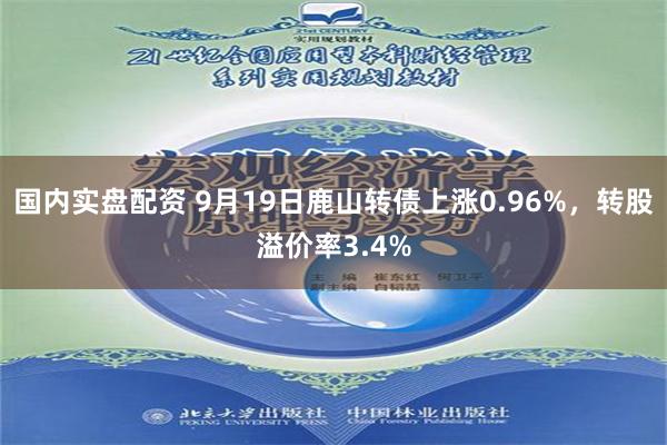 国内实盘配资 9月19日鹿山转债上涨0.96%，转股溢价率3.4%