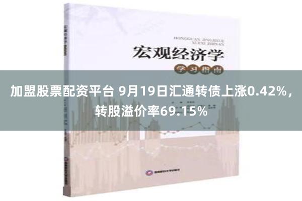 加盟股票配资平台 9月19日汇通转债上涨0.42%，转股溢价率69.15%