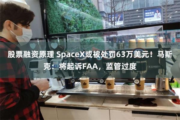 股票融资原理 SpaceX或被处罚63万美元！马斯克：将起诉FAA，监管过度