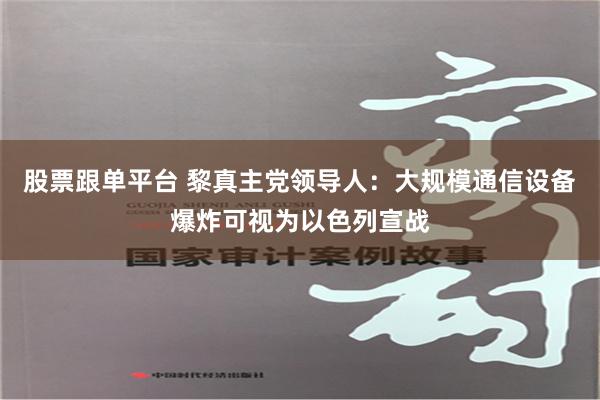 股票跟单平台 黎真主党领导人：大规模通信设备爆炸可视为以色列宣战