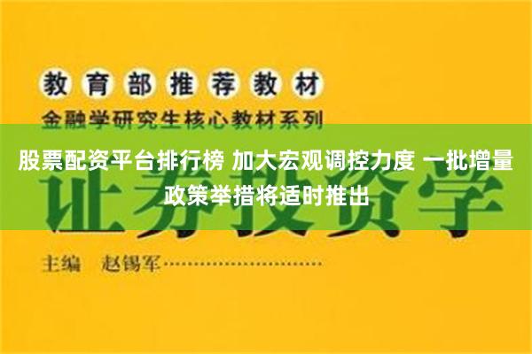 股票配资平台排行榜 加大宏观调控力度 一批增量政策举措将适时推出