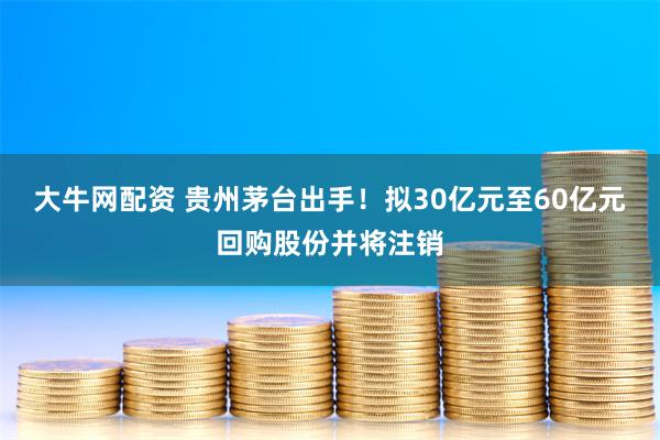 大牛网配资 贵州茅台出手！拟30亿元至60亿元回购股份并将注销