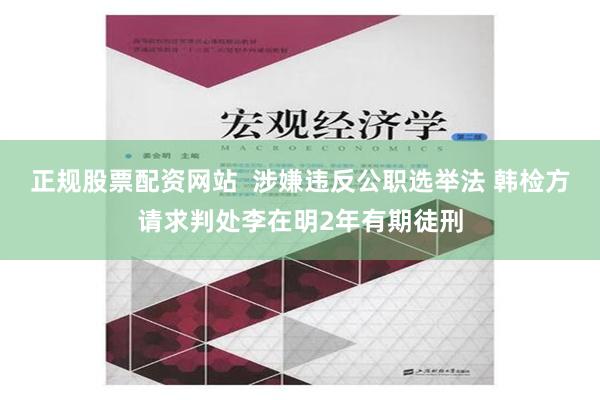 正规股票配资网站  涉嫌违反公职选举法 韩检方请求判处李在明2年有期徒刑