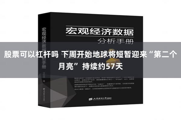 股票可以杠杆吗 下周开始地球将短暂迎来“第二个月亮” 持续约57天