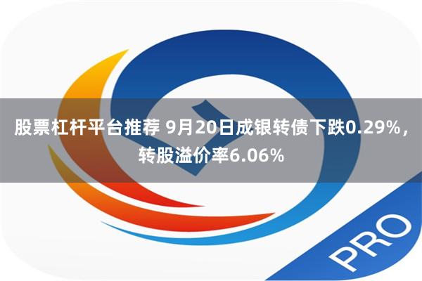 股票杠杆平台推荐 9月20日成银转债下跌0.29%，转股溢价率6.06%