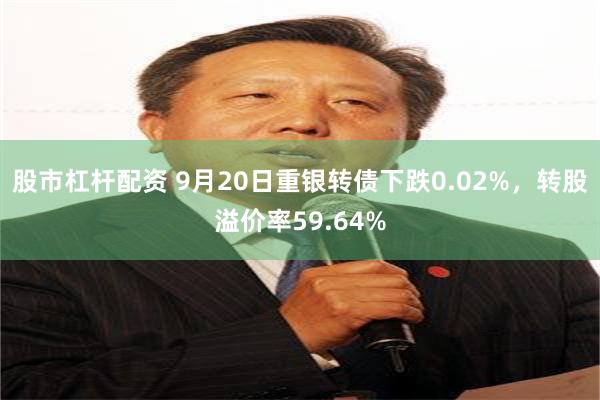 股市杠杆配资 9月20日重银转债下跌0.02%，转股溢价率59.64%