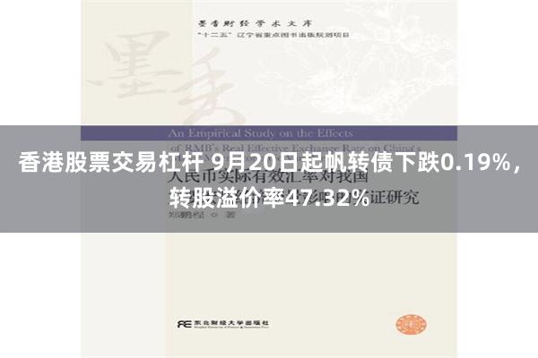 香港股票交易杠杆 9月20日起帆转债下跌0.19%，转股溢价率47.32%