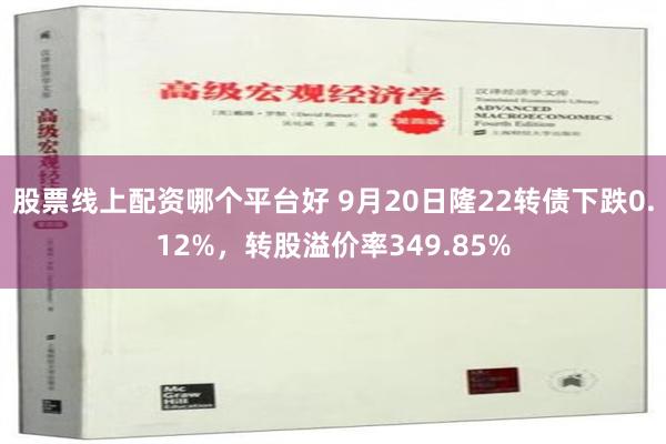 股票线上配资哪个平台好 9月20日隆22转债下跌0.12%，转股溢价率349.85%