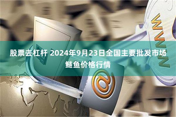 股票去杠杆 2024年9月23日全国主要批发市场鲢鱼价格行情