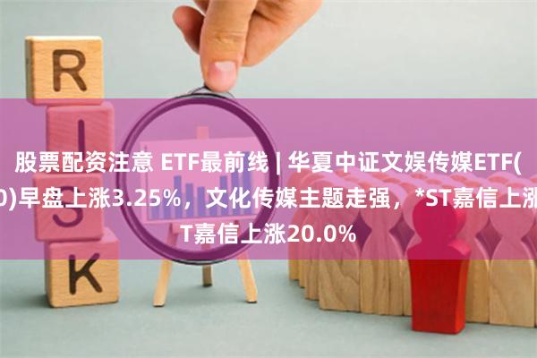 股票配资注意 ETF最前线 | 华夏中证文娱传媒ETF(516190)早盘上涨3.25%，文化传媒主题走强，*ST嘉信上涨20.0%