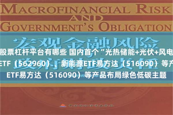 股票杠杆平台有哪些 国内首个“光热储能+光伏+风电”项目投产 绿色电力ETF（562960）、新能源ETF易方达（516090）等产品布局绿色低碳主题