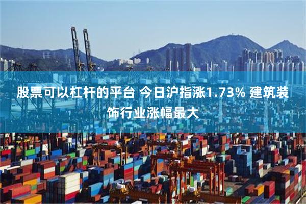 股票可以杠杆的平台 今日沪指涨1.73% 建筑装饰行业涨幅最大