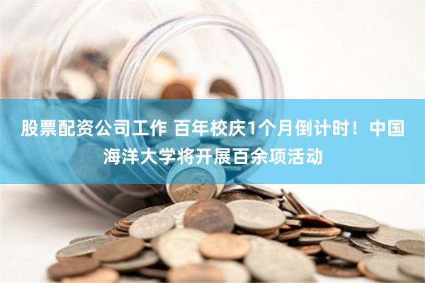 股票配资公司工作 百年校庆1个月倒计时！中国海洋大学将开展百余项活动