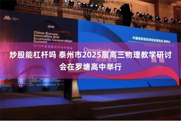 炒股能杠杆吗 泰州市2025届高三物理教学研讨会在罗塘高中举行