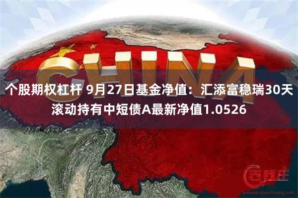 个股期权杠杆 9月27日基金净值：汇添富稳瑞30天滚动持有中短债A最新净值1.0526