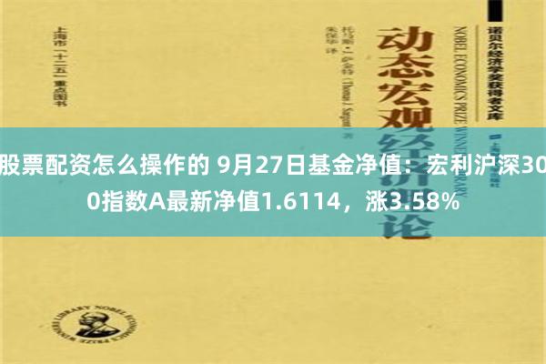 股票配资怎么操作的 9月27日基金净值：宏利沪深300指数A最新净值1.6114，涨3.58%