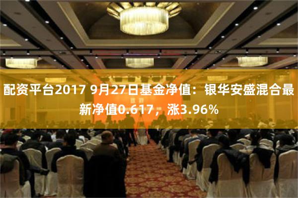 配资平台2017 9月27日基金净值：银华安盛混合最新净值0.617，涨3.96%