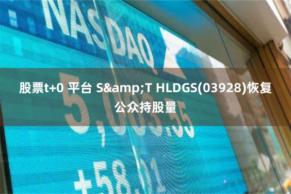 股票t+0 平台 S&T HLDGS(03928)恢复公众持股量