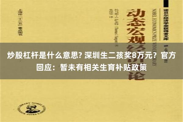 炒股杠杆是什么意思? 深圳生二孩奖8万元？官方回应：暂未有相关生育补贴政策