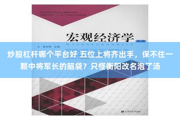 炒股杠杆哪个平台好 五位上将齐出手，保不住一颗中将军长的脑袋？只怪衡阳改名泡了汤