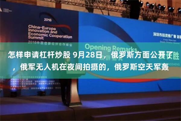 怎样申请杠杆炒股 9月28日，俄罗斯方面公开了，俄军无人机在夜间拍摄的，俄罗斯空天军轰