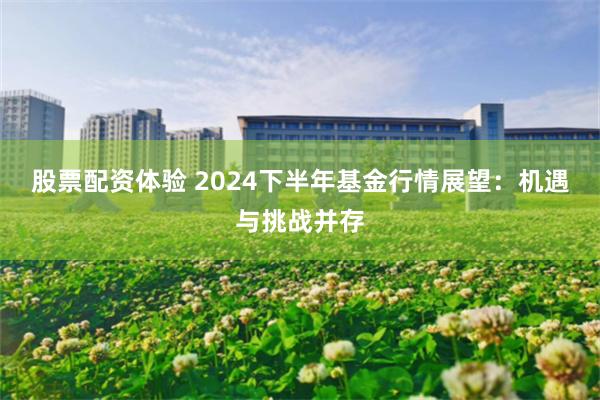 股票配资体验 2024下半年基金行情展望：机遇与挑战并存