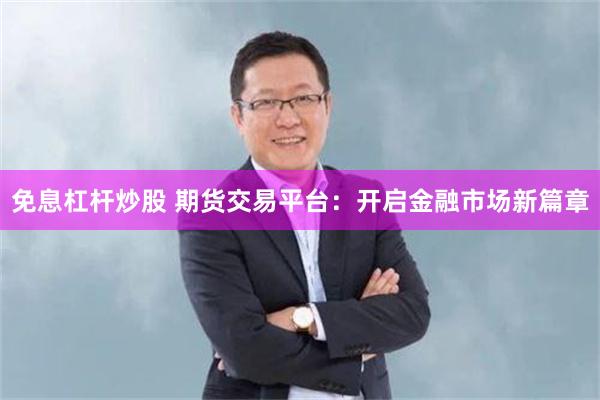 免息杠杆炒股 期货交易平台：开启金融市场新篇章