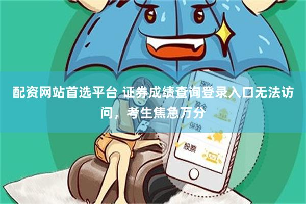 配资网站首选平台 证券成绩查询登录入口无法访问，考生焦急万分