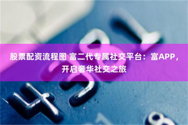 股票配资流程图 富二代专属社交平台：富APP，开启奢华社交之旅