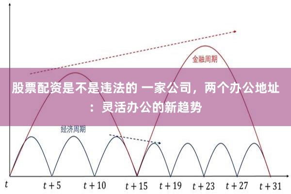 股票配资是不是违法的 一家公司，两个办公地址：灵活办公的新趋势