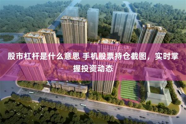 股市杠杆是什么意思 手机股票持仓截图，实时掌握投资动态