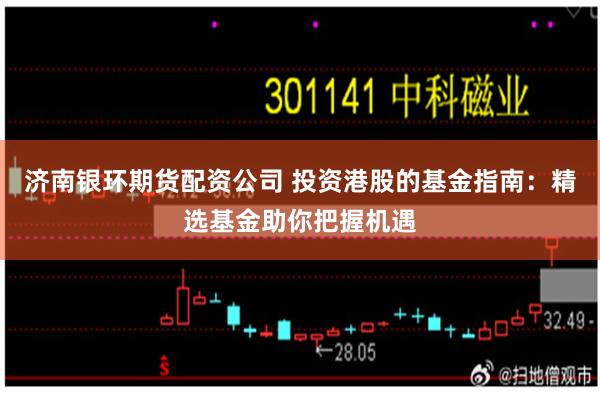 济南银环期货配资公司 投资港股的基金指南：精选基金助你把握机遇