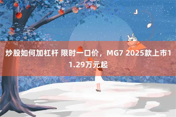 炒股如何加杠杆 限时一口价，MG7 2025款上市11.29万元起