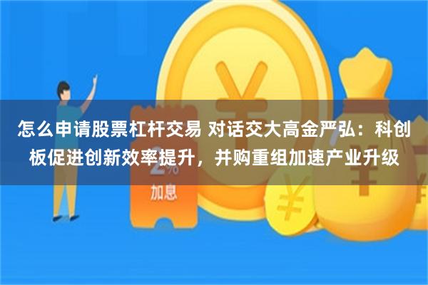 怎么申请股票杠杆交易 对话交大高金严弘：科创板促进创新效率提升，并购重组加速产业升级