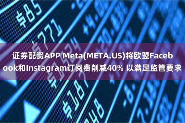 证券配资APP Meta(META.US)将欧盟Facebook和Instagram订阅费削减40% 以满足监管要求