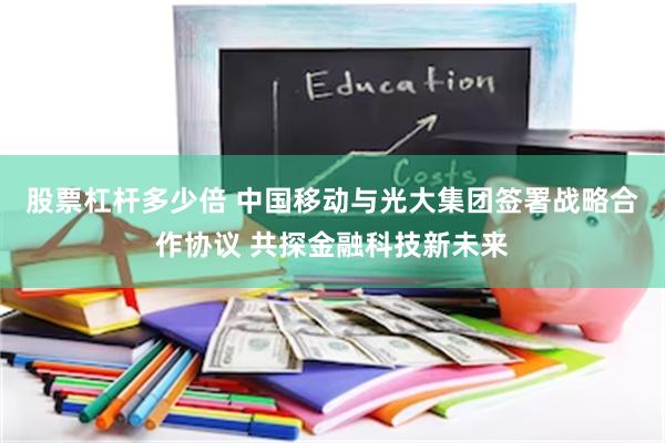 股票杠杆多少倍 中国移动与光大集团签署战略合作协议 共探金融科技新未来