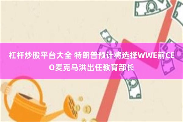 杠杆炒股平台大全 特朗普预计将选择WWE前CEO麦克马洪出任教育部长