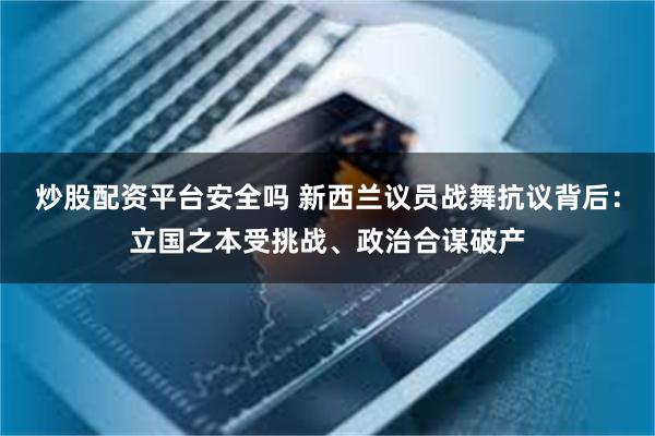 炒股配资平台安全吗 新西兰议员战舞抗议背后：立国之本受挑战、政治合谋破产