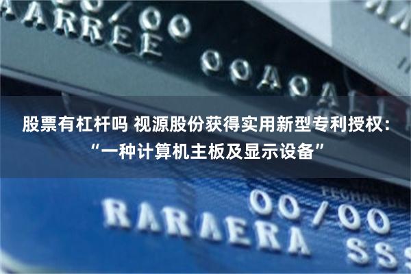 股票有杠杆吗 视源股份获得实用新型专利授权：“一种计算机主板及显示设备”